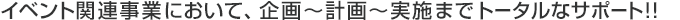 イベント関連事業において、計画～企画～実施　トータルなサポート!!